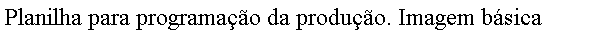 Caixa de texto: Planilha para programao da produo. Imagem bsica