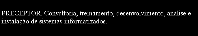 Caixa de texto: PRECEPTOR. Consultoria, treinamento, desenvolvimento, anlise e instalao de sistemas informatizados.